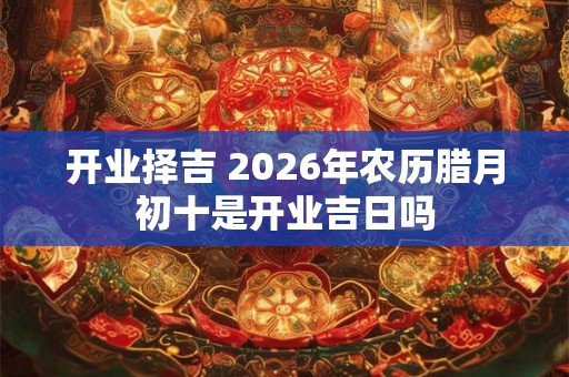 开业择吉 2026年农历腊月初十是开业吉日吗
