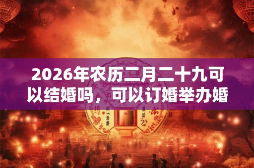 2026年农历二月二十九可以结婚吗，可以订婚举办婚礼吗？