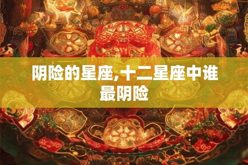 阴险的星座,十二星座中谁最阴险 阴险的星座,十二星座中谁最阴险