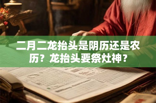 二月二龙抬头是阴历还是农历？龙抬头要祭灶神？