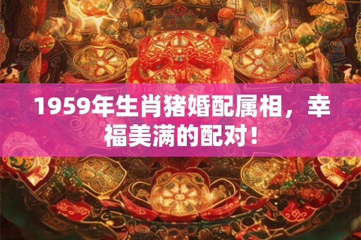 1959年生肖猪婚配属相,幸福美满的配对! 1959年生肖猪婚配属相,幸福美满的配对!