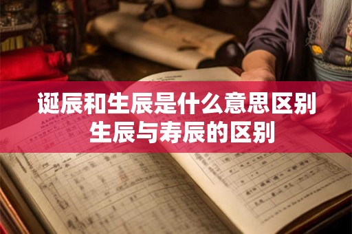 诞辰和生辰是什么意思区别  生辰与寿辰的区别