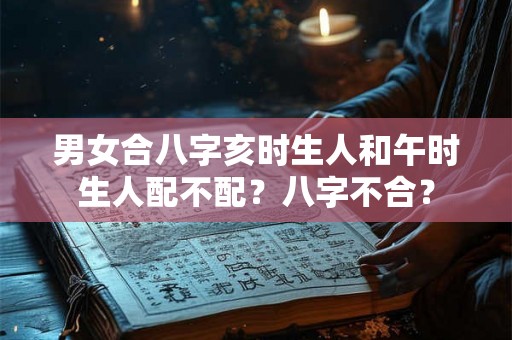 男女合八字亥时生人和午时生人配不配？八字不合？