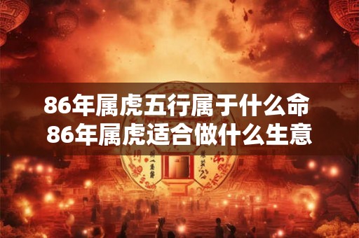86年属虎五行属于什么命 86年属虎适合做什么生意