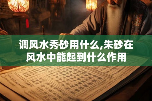 调风水秀砂用什么,朱砂在风水中能起到什么作用 调风水秀砂用什么,朱砂在风水中能起到什么作用