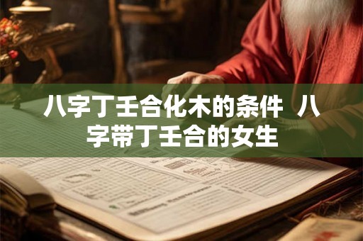 八字丁壬合化木的条件 八字带丁壬合的女生 八字丁壬合化木的条件 八字带丁壬合的女生