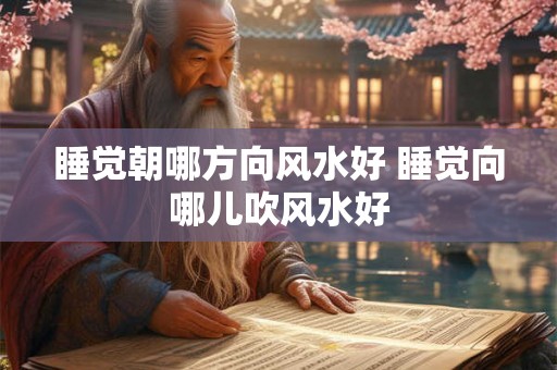 睡觉朝哪方向风水好 睡觉向哪儿吹风水好