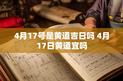 4月17号是黄道吉日吗 4月17日黄道宜吗 4月17号是黄道吉日吗 4月17日黄道宜吗