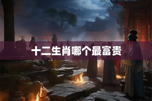 十二生肖哪个最富贵