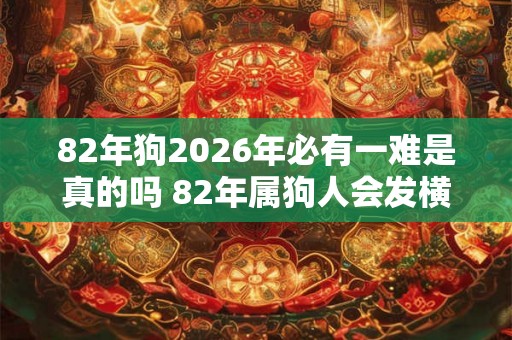 82年狗2026年必有一难是真的吗 82年属狗人会发横财吗
