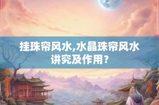 挂珠帘风水,水晶珠帘风水讲究及作用？