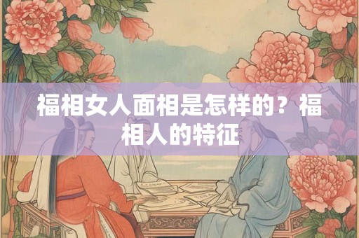 福相女人面相是怎样的？福相人的特征