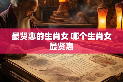 最贤惠的生肖女 哪个生肖女最贤惠