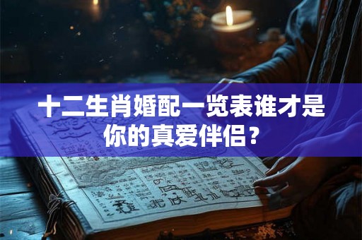 十二生肖婚配一览表谁才是你的真爱伴侣？
