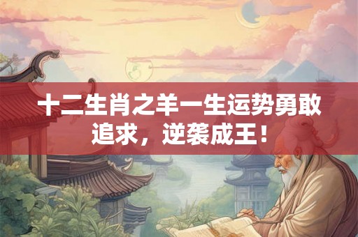 十二生肖之羊一生运势勇敢追求,逆袭成王! 十二生肖之羊一生运势勇敢追求,逆袭成王!