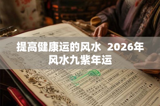 提高健康运的风水  2026年风水九紫年运