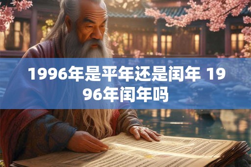 1996年是平年还是闰年 1996年闰年吗