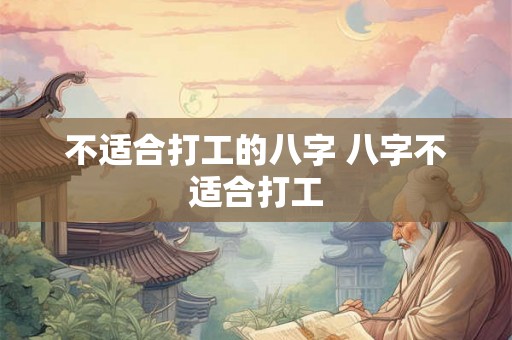 不适合打工的八字 八字不适合打工 不适合打工的八字 八字不适合打工