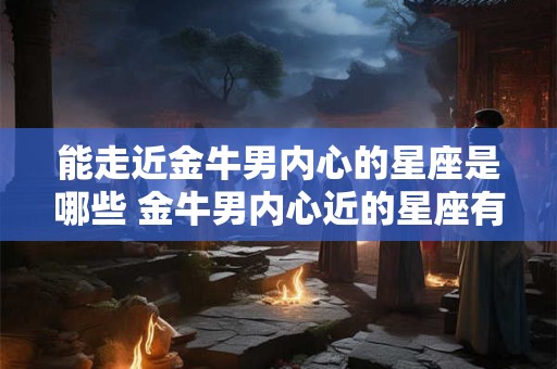 能走近金牛男内心的星座是哪些 金牛男内心近的星座有哪些