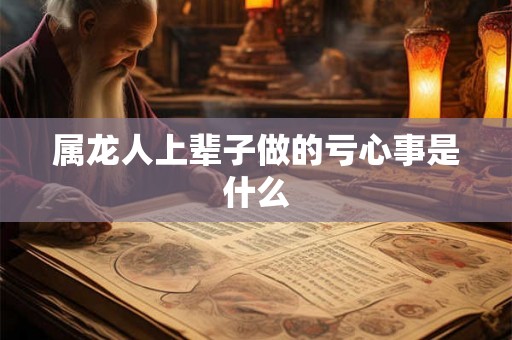 属龙人上辈子做的亏心事是什么