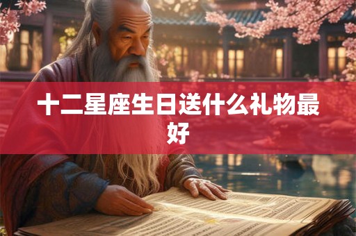 十二星座生日送什么礼物最好 十二星座生日送什么礼物最好
