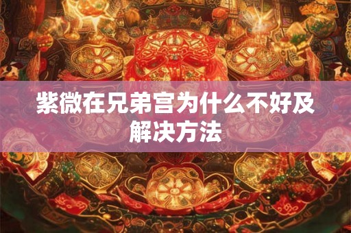 紫微在兄弟宫为什么不好及解决方法 紫微在兄弟宫为什么不好及解决方法