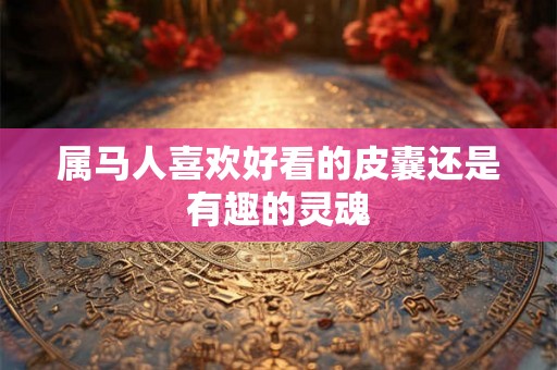 属马人喜欢好看的皮囊还是有趣的灵魂