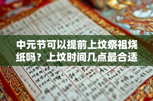 中元节可以提前上坟祭祖烧纸吗?上坟时间几点最合适? 中元节可以提前上坟祭祖烧纸吗?上坟时间几点最合适?