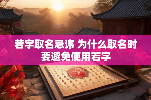 若字取名忌讳 为什么取名时要避免使用若字