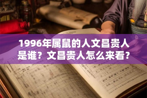 1996年属鼠的人文昌贵人是谁？文昌贵人怎么来看？