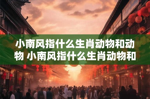 小南风指什么生肖动物和动物 小南风指什么生肖动物和动物的动物