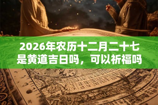 2026年农历十二月二十七是黄道吉日吗,可以祈福吗? 2026年农历十二月二十七是黄道吉日吗,可以祈福吗?
