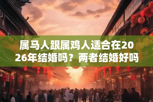 属马人跟属鸡人适合在2026年结婚吗？两者结婚好吗？