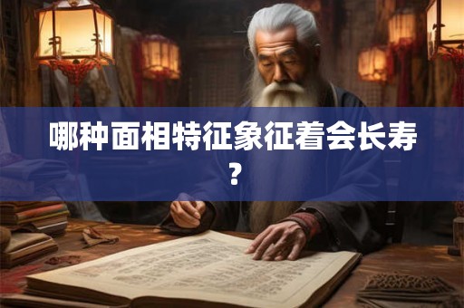 哪种面相特征象征着会长寿？