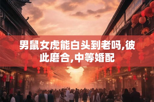 男鼠女虎能白头到老吗,彼此磨合,中等婚配