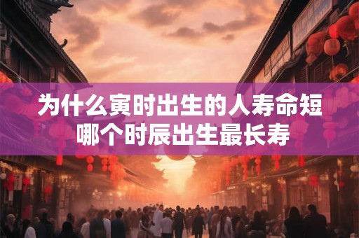 为什么寅时出生的人寿命短 哪个时辰出生最长寿