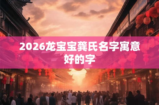 2026龙宝宝龚氏名字寓意好的字