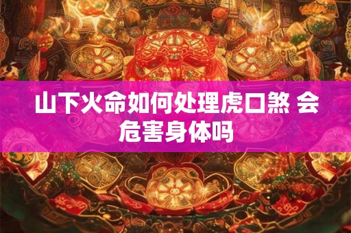 山下火命如何处理虎口煞 会危害身体吗