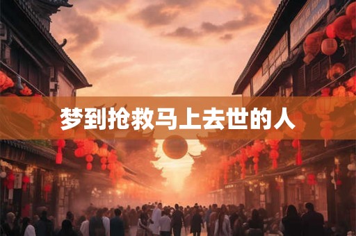 梦到抢救马上去世的人