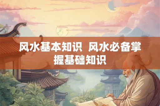 风水基本知识  风水必备掌握基础知识