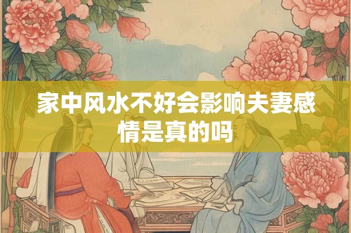 家中风水不好会影响夫妻感情是真的吗