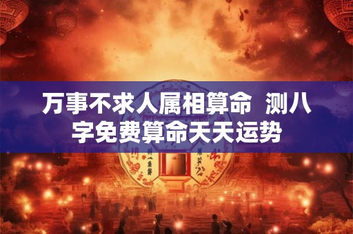 万事不求人属相算命  测八字免费算命天天运势