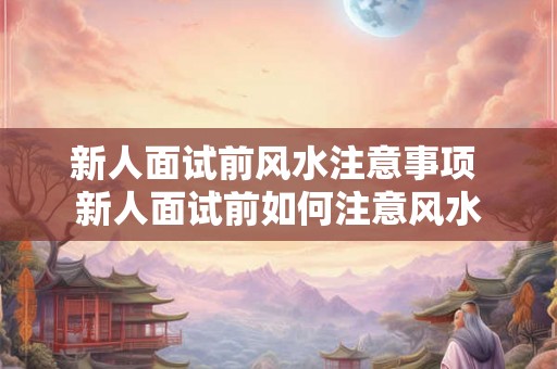 新人面试前风水注意事项 新人面试前如何注意风水