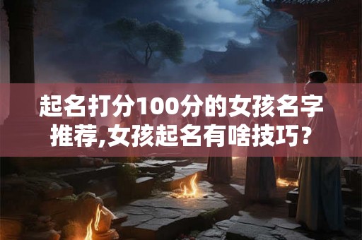 起名打分100分的女孩名字推荐,女孩起名有啥技巧? 起名打分100分的女孩名字推荐,女孩起名有啥技巧?