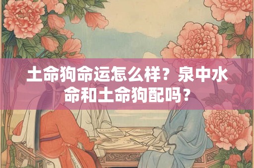 土命狗命运怎么样？泉中水命和土命狗配吗？