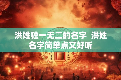 洪姓独一无二的名字  洪姓名字简单点又好听