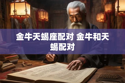 金牛天蝎座配对 金牛和天蝎配对 金牛天蝎座配对 金牛和天蝎配对