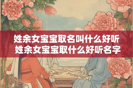 姓余女宝宝取名叫什么好听 姓余女宝宝取什么好听名字