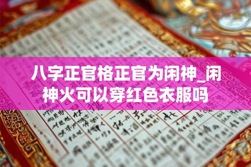 八字正官格正官为闲神_闲神火可以穿红色衣服吗