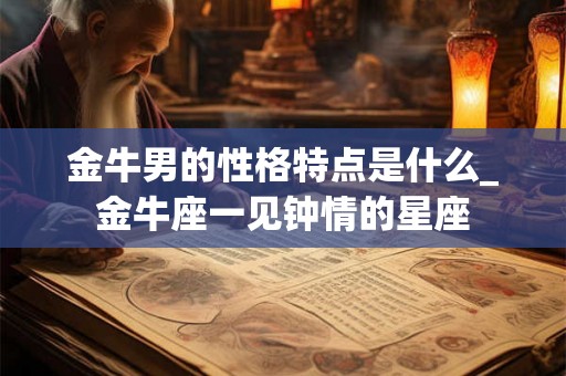 金牛男的性格特点是什么_金牛座一见钟情的星座